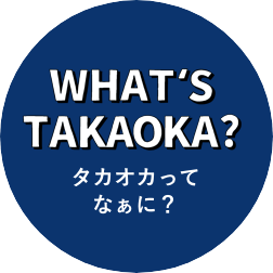 WHAT'S TAKAOKA? タカオカってなぁに？